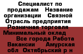 Специалист по продажам › Название организации ­ Связной › Отрасль предприятия ­ Розничная торговля › Минимальный оклад ­ 18 000 - Все города Работа » Вакансии   . Амурская обл.,Октябрьский р-н